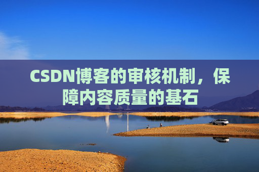 CSDN博客的审核机制,保障内容质量的基石 CSDN博客的审核机制,保障内容质量的基石